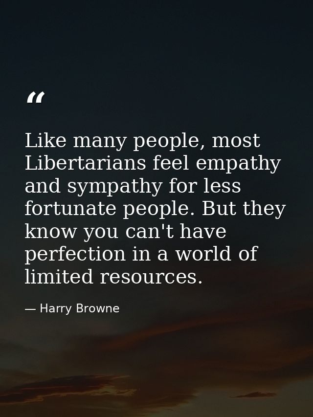Like many people, most Libertarians feel empathy and sympathy for less fortunate people. But they know you can't have pe — Harry Browne