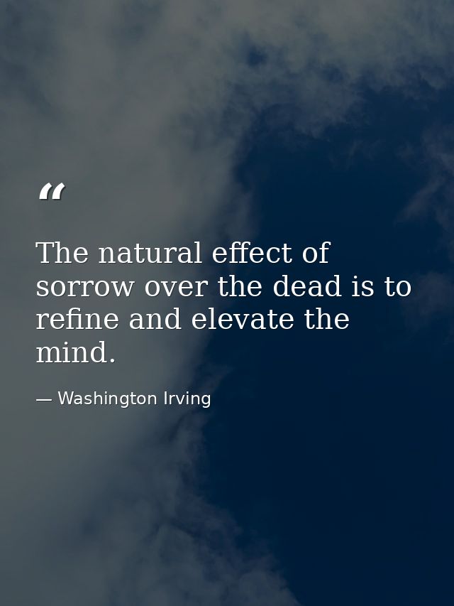 The natural effect of sorrow over the dead is to refine and elevate the mind. — Washington Irving