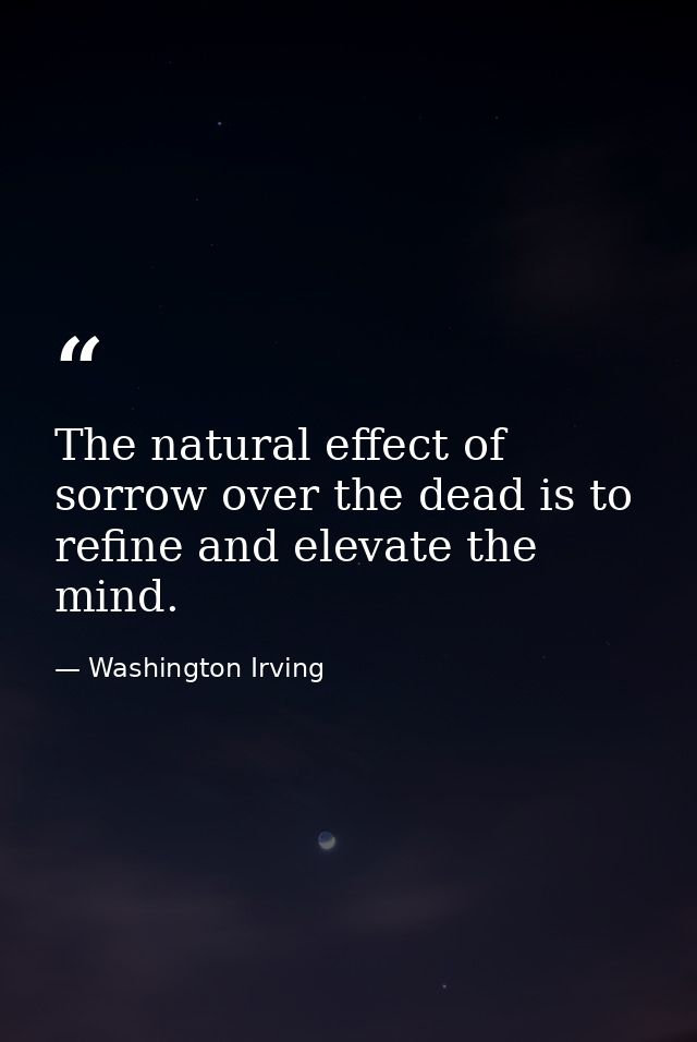 The natural effect of sorrow over the dead is to refine and elevate the mind. — Washington Irving