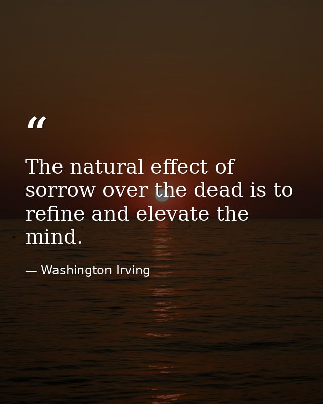 The natural effect of sorrow over the dead is to refine and elevate the mind. — Washington Irving