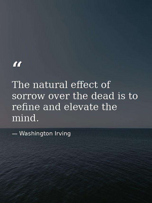 The natural effect of sorrow over the dead is to refine and elevate the mind. — Washington Irving