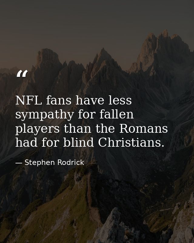 NFL fans have less sympathy for fallen players than the Romans had for blind Christians. — Stephen Rodrick