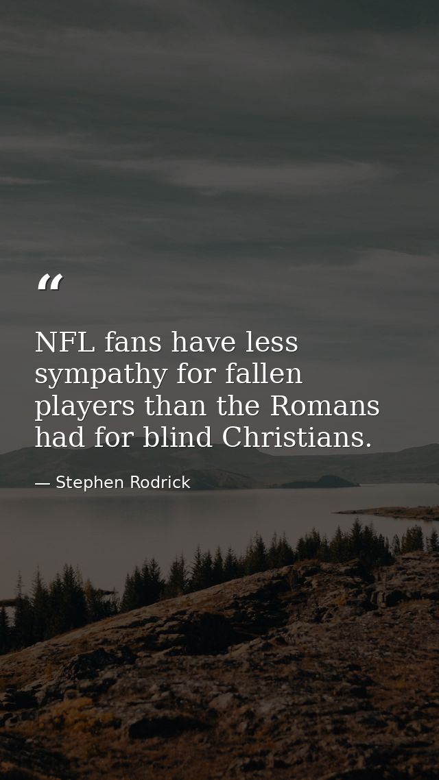 NFL fans have less sympathy for fallen players than the Romans had for blind Christians. — Stephen Rodrick