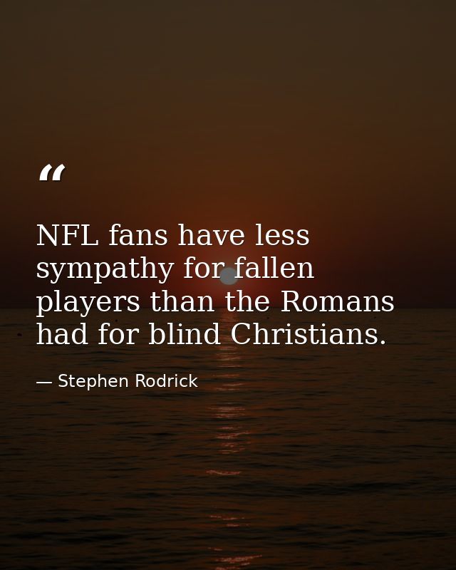 NFL fans have less sympathy for fallen players than the Romans had for blind Christians. — Stephen Rodrick