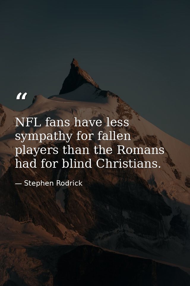NFL fans have less sympathy for fallen players than the Romans had for blind Christians. — Stephen Rodrick