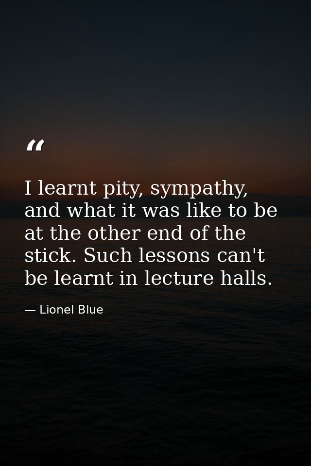 I learnt pity, sympathy, and what it was like to be at the other end of the stick. Such lessons can't be learnt in lectu — Lionel Blue