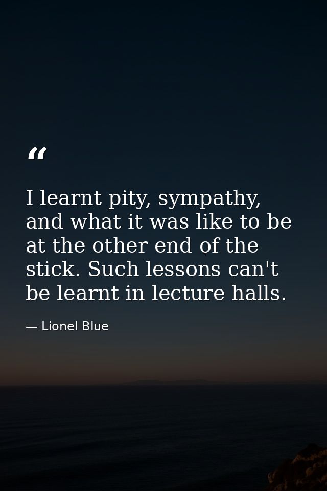 I learnt pity, sympathy, and what it was like to be at the other end of the stick. Such lessons can't be learnt in lectu — Lionel Blue
