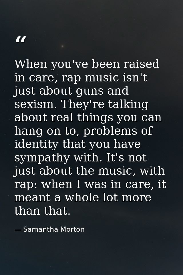 When you've been raised in care, rap music isn't just about guns and sexism. They're talking about real things you can h — Samantha Morton