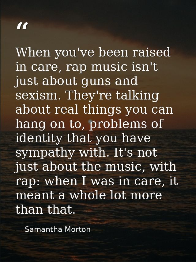 When you've been raised in care, rap music isn't just about guns and sexism. They're talking about real things you can h — Samantha Morton