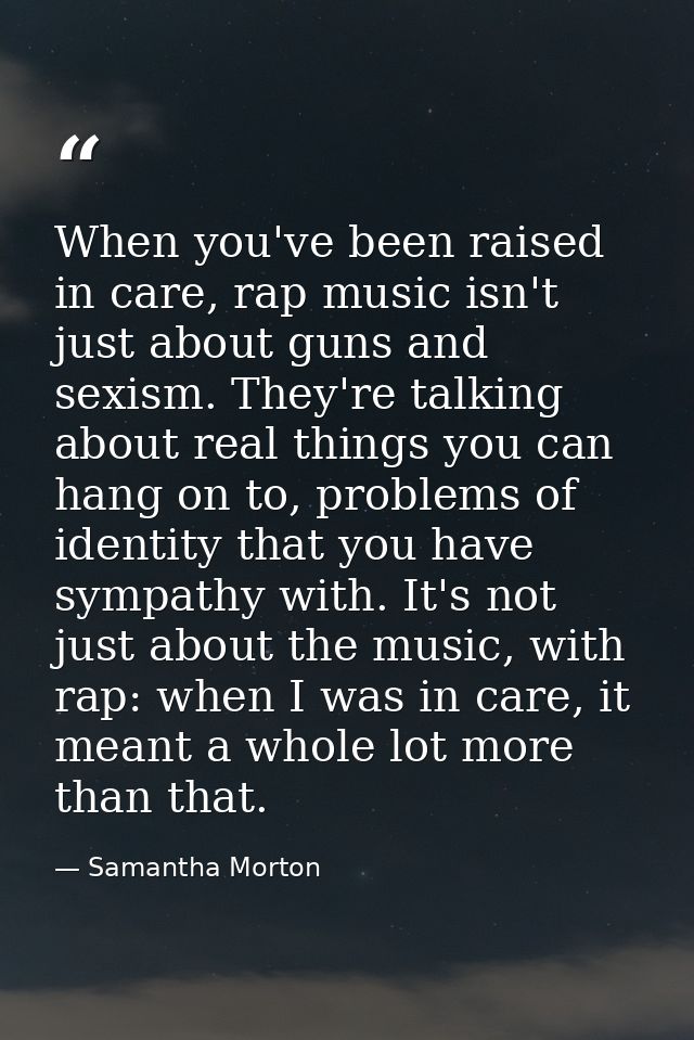 When you've been raised in care, rap music isn't just about guns and sexism. They're talking about real things you can h — Samantha Morton