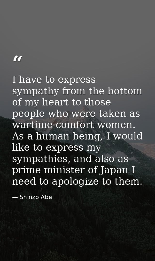 I have to express sympathy from the bottom of my heart to those people who were taken as wartime comfort women. As a hum — Shinzo Abe