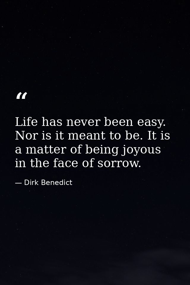 Life has never been easy. Nor is it meant to be. It is a matter of being joyous in the face of sorrow. — Dirk Benedict