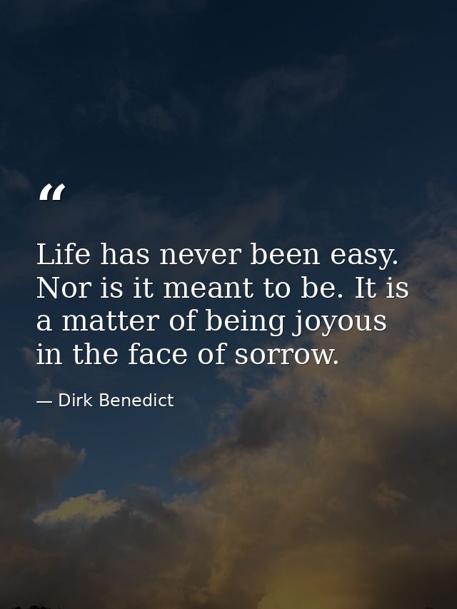 Life has never been easy. Nor is it meant to be. It is a matter of being joyous in the face of sorrow. — Dirk Benedict