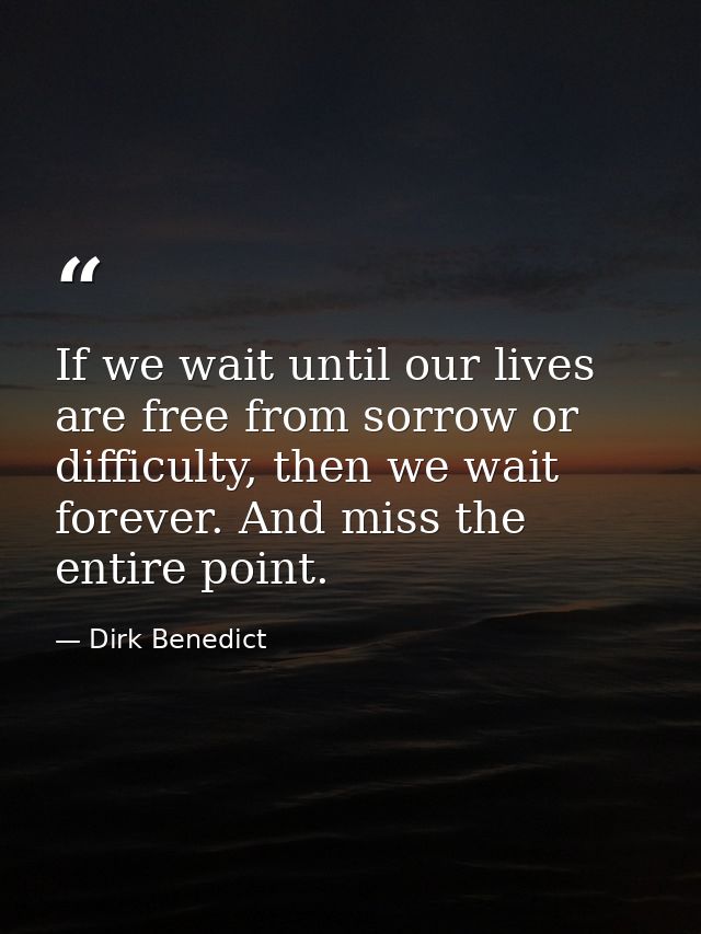 If we wait until our lives are free from sorrow or difficulty, then we wait forever. And miss the entire point. — Dirk Benedict