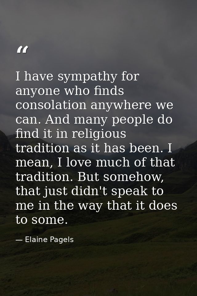 I have sympathy for anyone who finds consolation anywhere we can. And many people do find it in religious tradition as i — Elaine Pagels