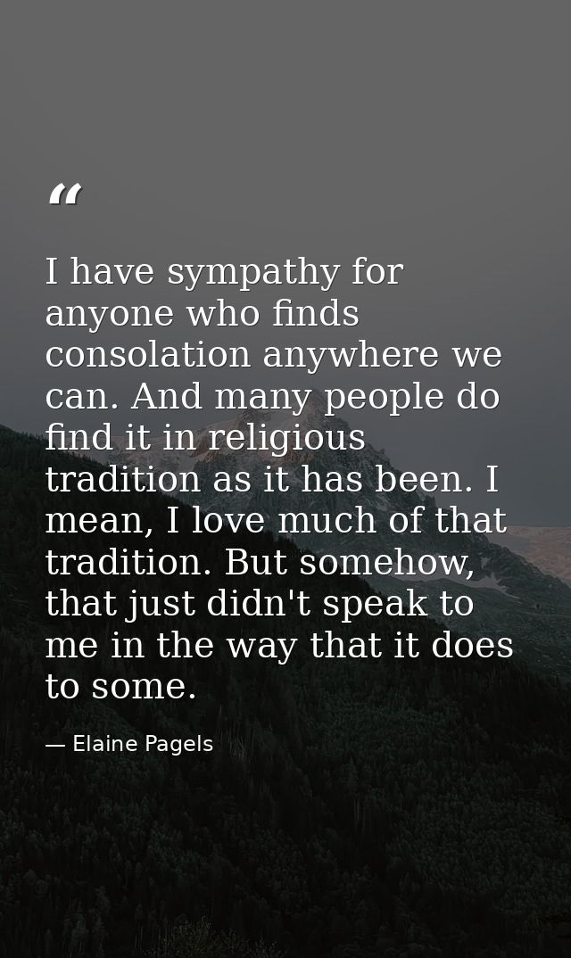 I have sympathy for anyone who finds consolation anywhere we can. And many people do find it in religious tradition as i — Elaine Pagels
