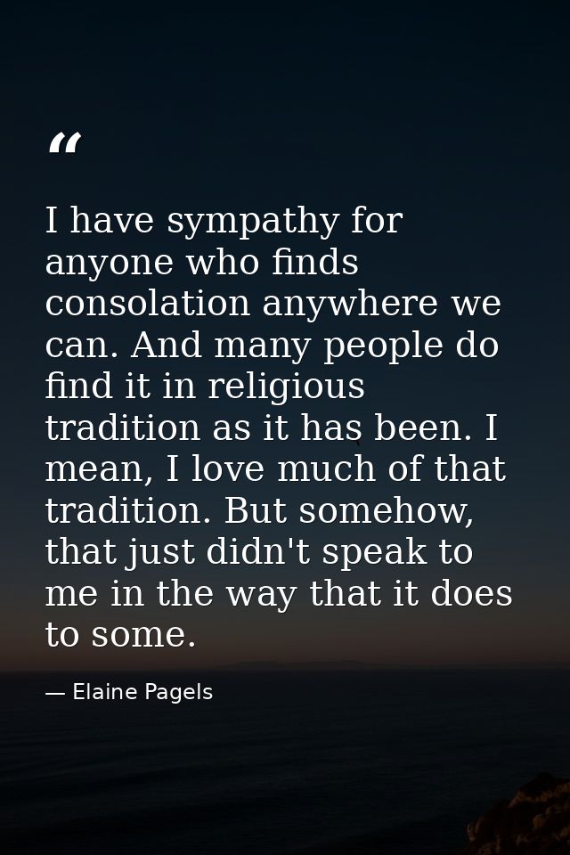 I have sympathy for anyone who finds consolation anywhere we can. And many people do find it in religious tradition as i — Elaine Pagels