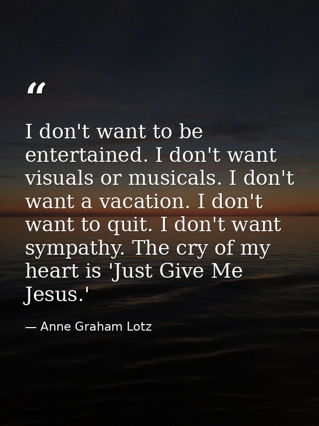 I don't want to be entertained. I don't want visuals or musicals. I don't want a vacation. I don't want to quit. I don't — Anne Graham Lotz