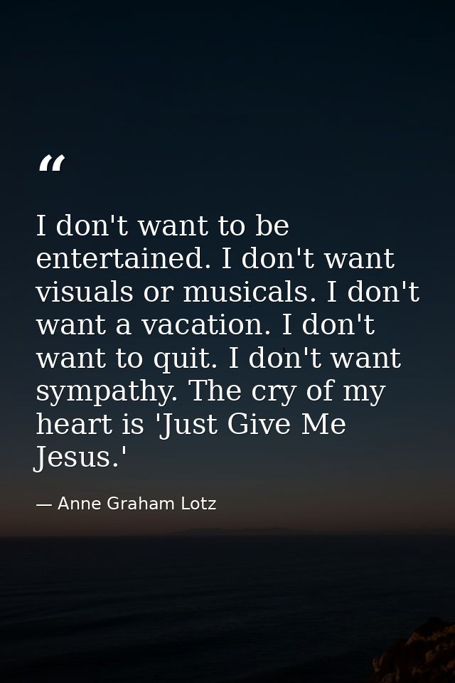 I don't want to be entertained. I don't want visuals or musicals. I don't want a vacation. I don't want to quit. I don't — Anne Graham Lotz