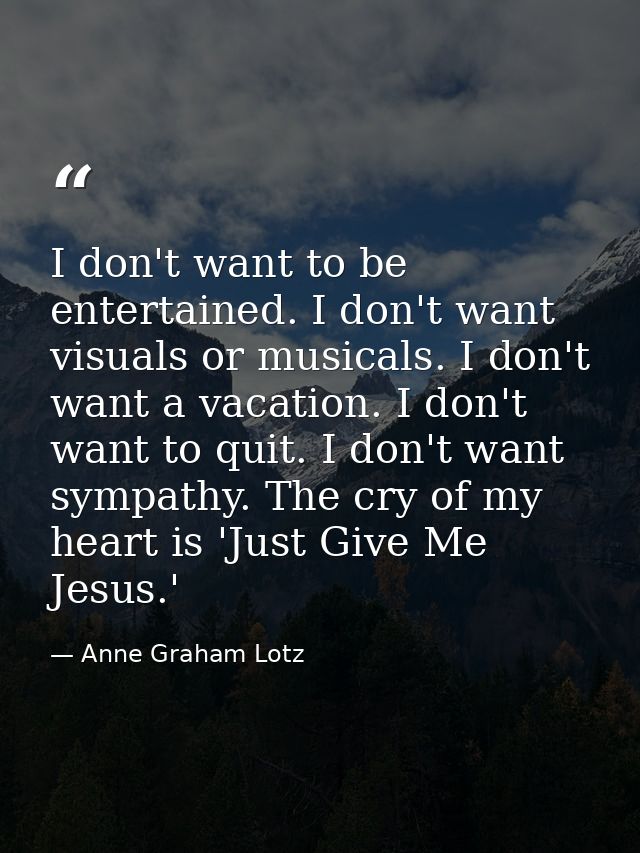 I don't want to be entertained. I don't want visuals or musicals. I don't want a vacation. I don't want to quit. I don't — Anne Graham Lotz