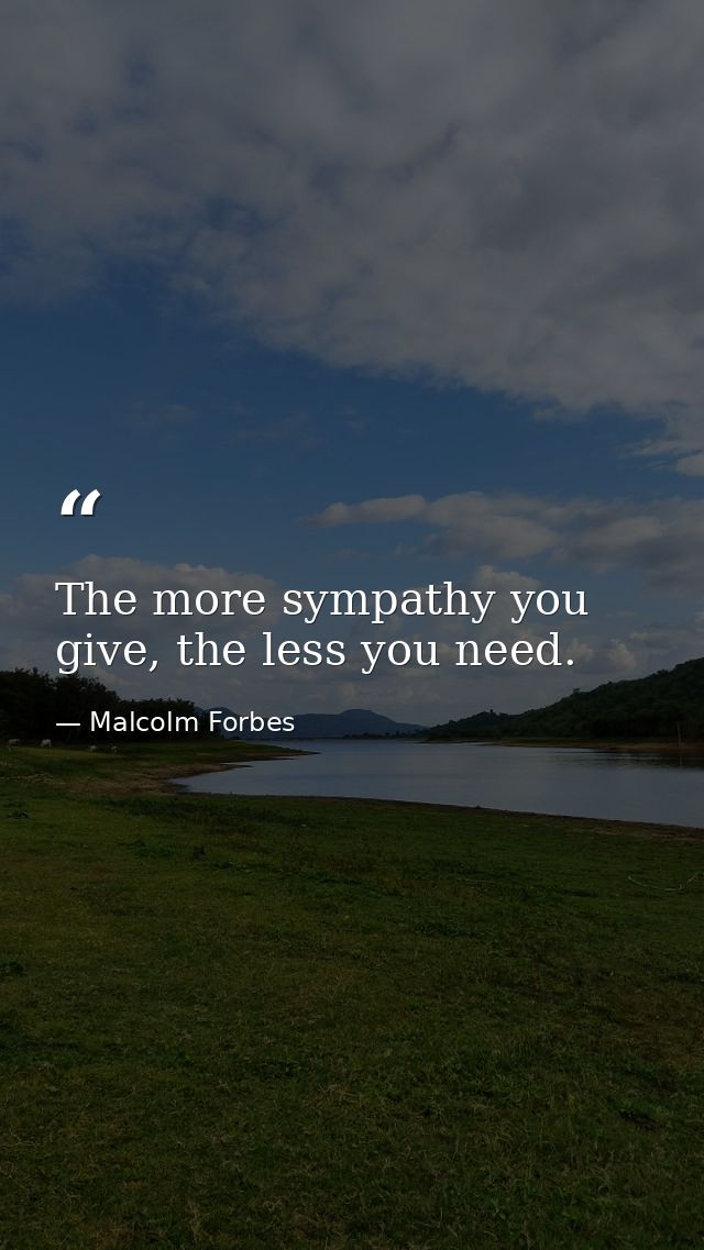 The more sympathy you give, the less you need. — Malcolm Forbes
