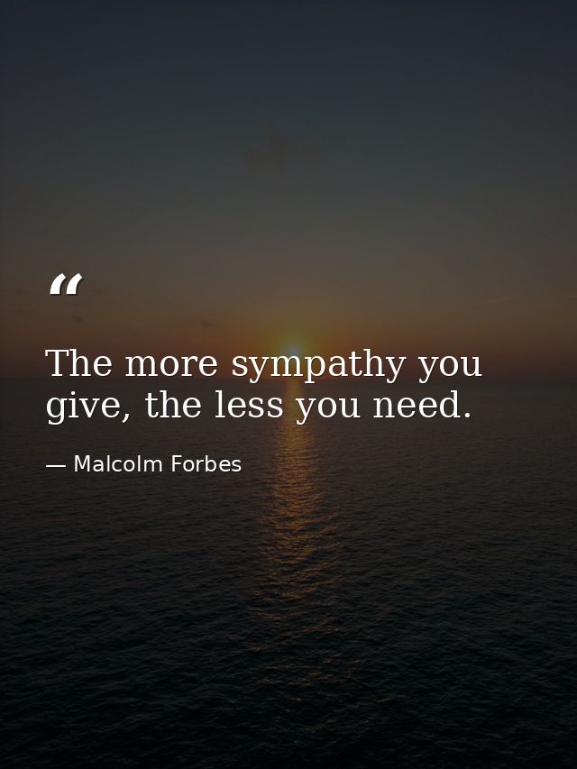The more sympathy you give, the less you need. — Malcolm Forbes