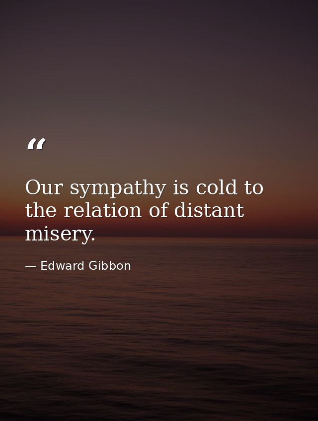 Our sympathy is cold to the relation of distant misery. — Edward Gibbon