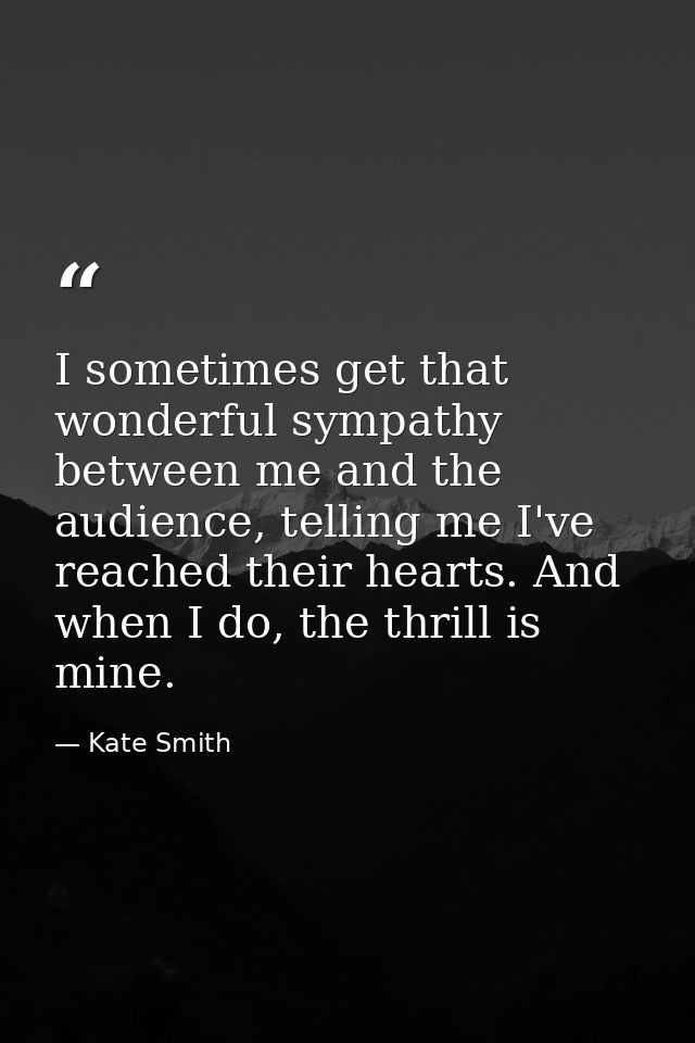 I sometimes get that wonderful sympathy between me and the audience, telling me I've reached their hearts. And when I do — Kate Smith