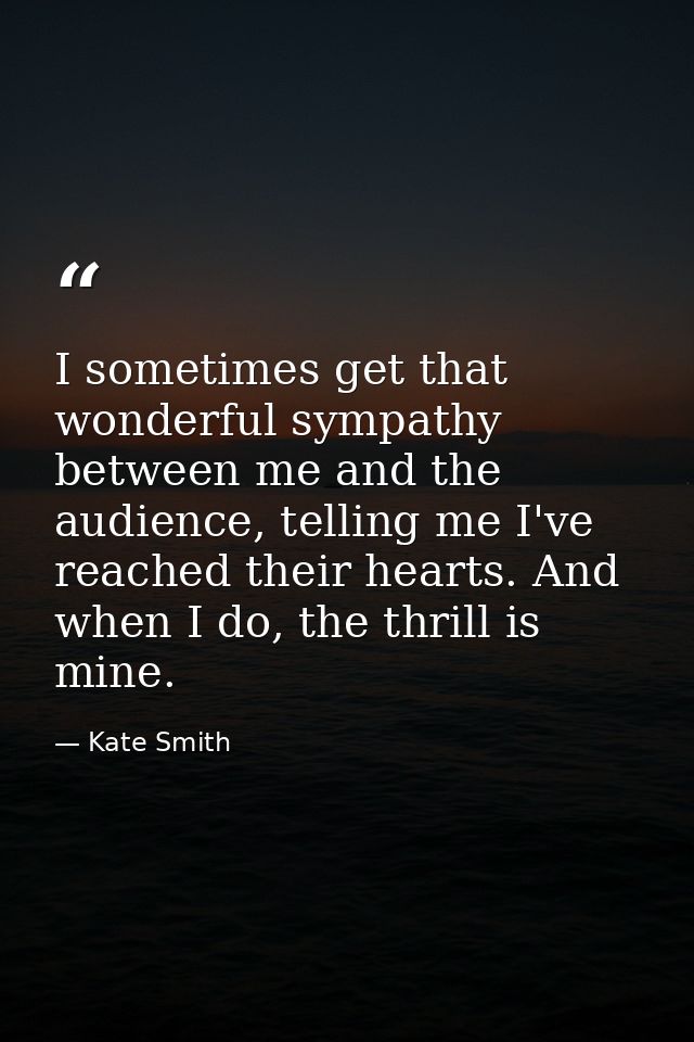 I sometimes get that wonderful sympathy between me and the audience, telling me I've reached their hearts. And when I do — Kate Smith