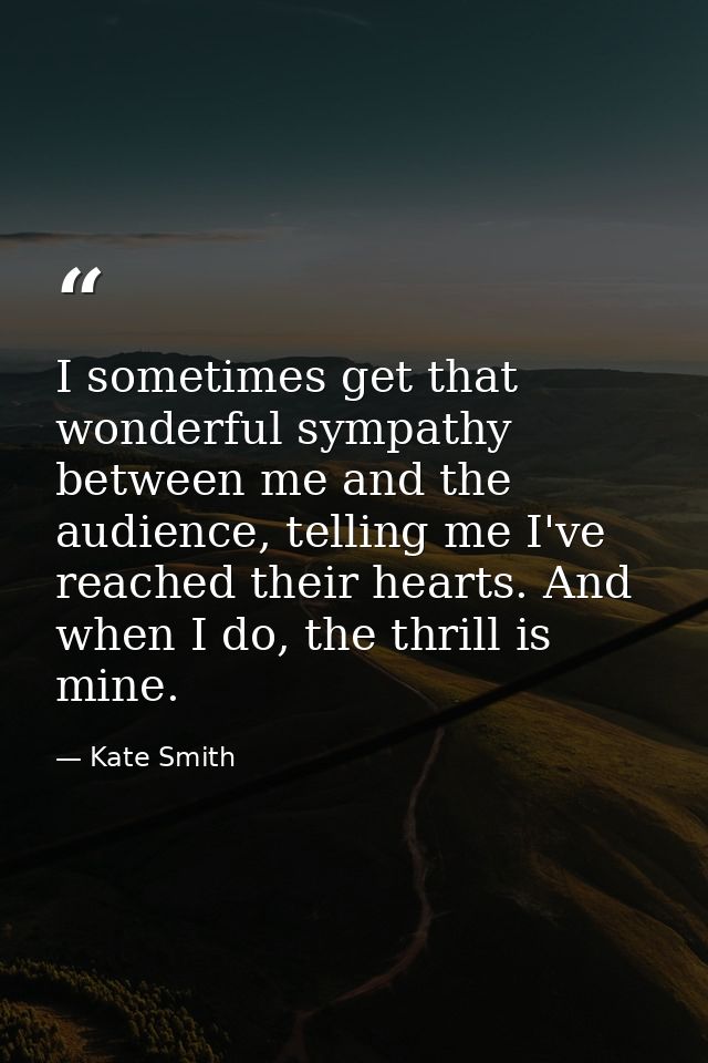 I sometimes get that wonderful sympathy between me and the audience, telling me I've reached their hearts. And when I do — Kate Smith