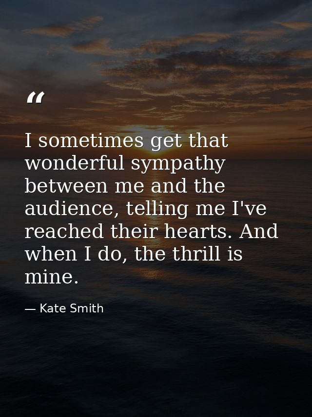 I sometimes get that wonderful sympathy between me and the audience, telling me I've reached their hearts. And when I do — Kate Smith