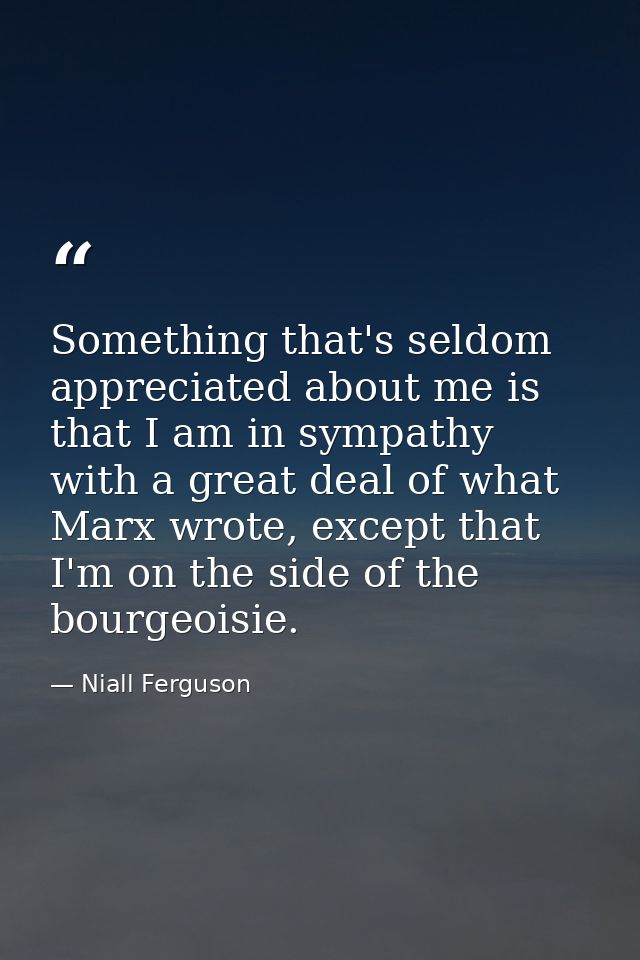 Something that's seldom appreciated about me is that I am in sympathy with a great deal of what Marx wrote, except that  — Niall Ferguson