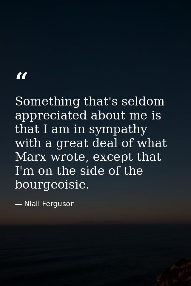 Something that's seldom appreciated about me is that I am in sympathy with a great deal of what Marx wrote, except that  — Niall Ferguson