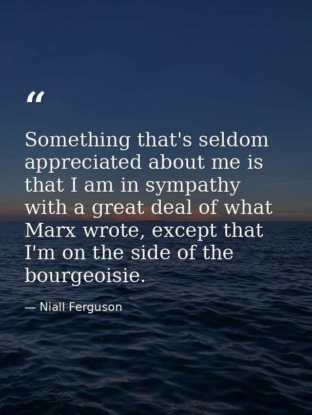 Something that's seldom appreciated about me is that I am in sympathy with a great deal of what Marx wrote, except that  — Niall Ferguson