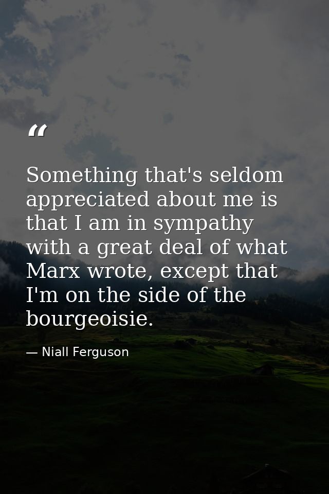 Something that's seldom appreciated about me is that I am in sympathy with a great deal of what Marx wrote, except that  — Niall Ferguson