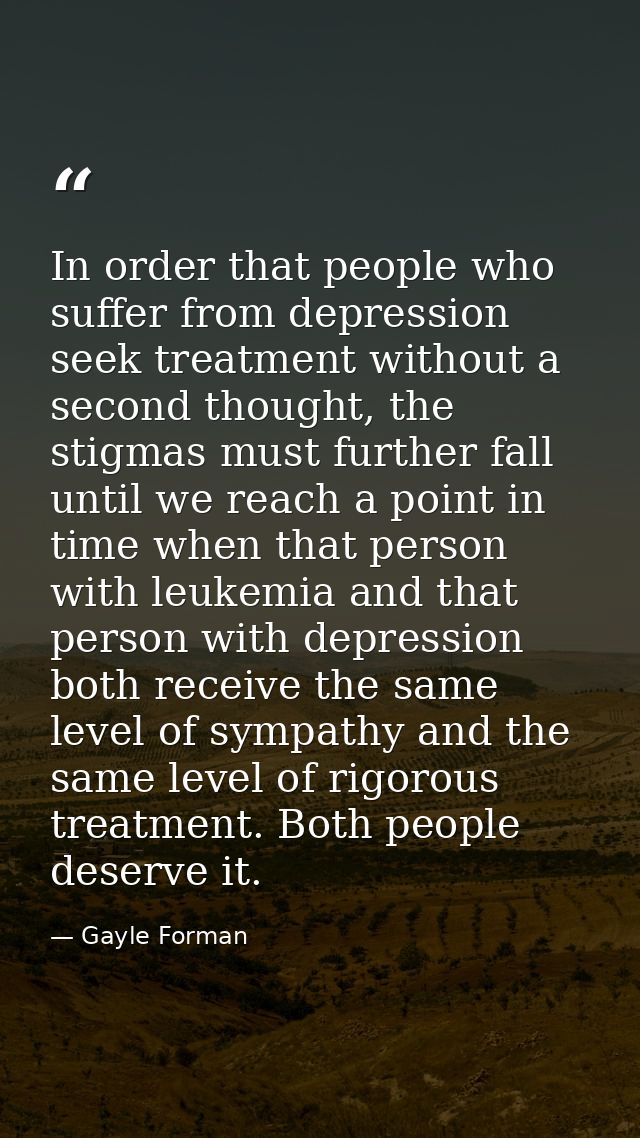 In order that people who suffer from depression seek treatment without a second thought, the stigmas must further fall u — Gayle Forman