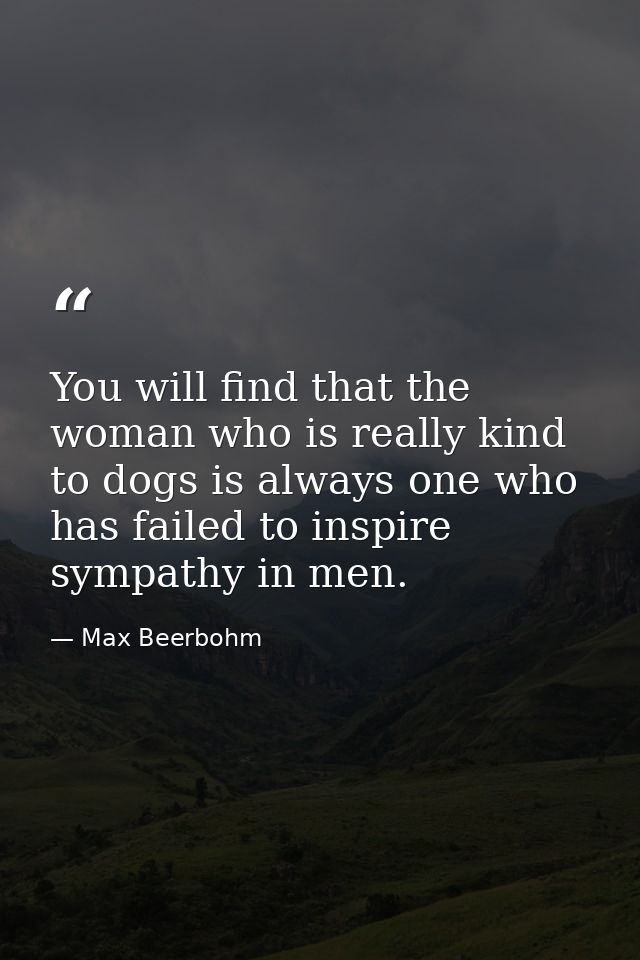 You will find that the woman who is really kind to dogs is always one who has failed to inspire sympathy in men. — Max Beerbohm
