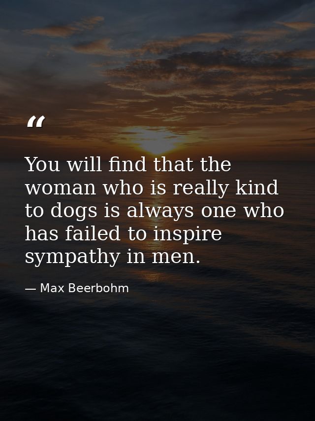 You will find that the woman who is really kind to dogs is always one who has failed to inspire sympathy in men. — Max Beerbohm