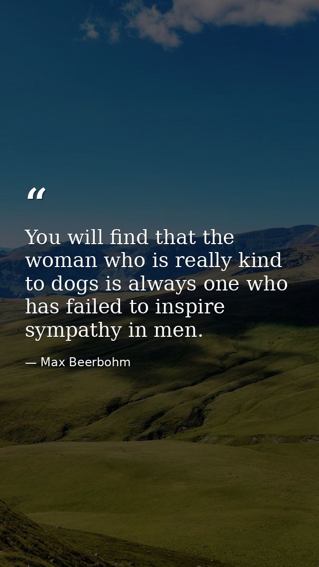 You will find that the woman who is really kind to dogs is always one who has failed to inspire sympathy in men. — Max Beerbohm
