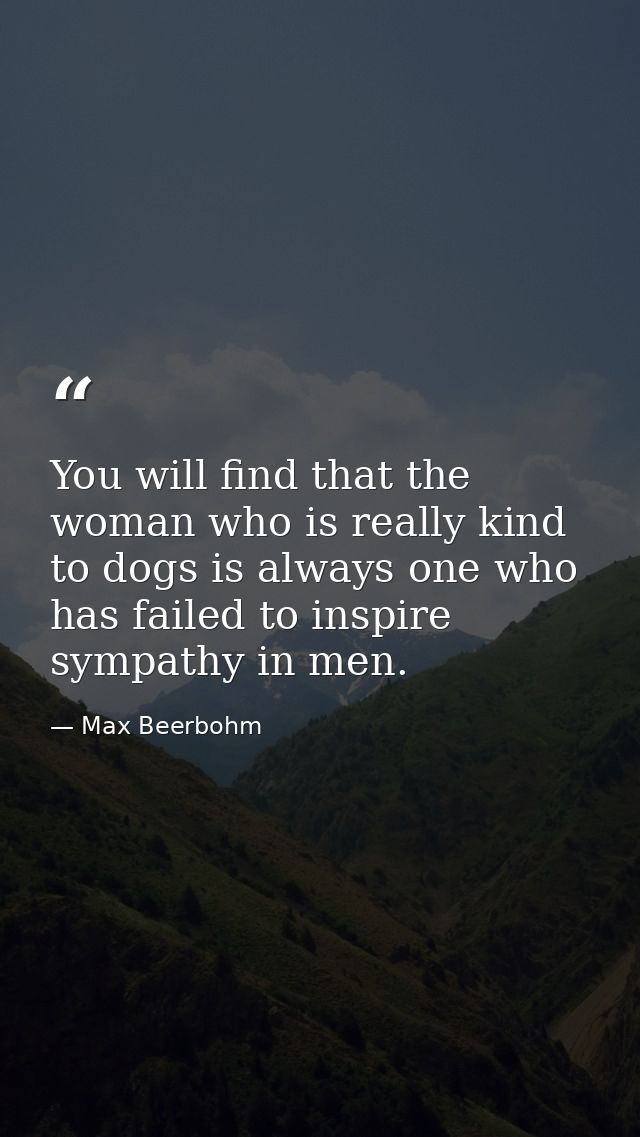 You will find that the woman who is really kind to dogs is always one who has failed to inspire sympathy in men. — Max Beerbohm