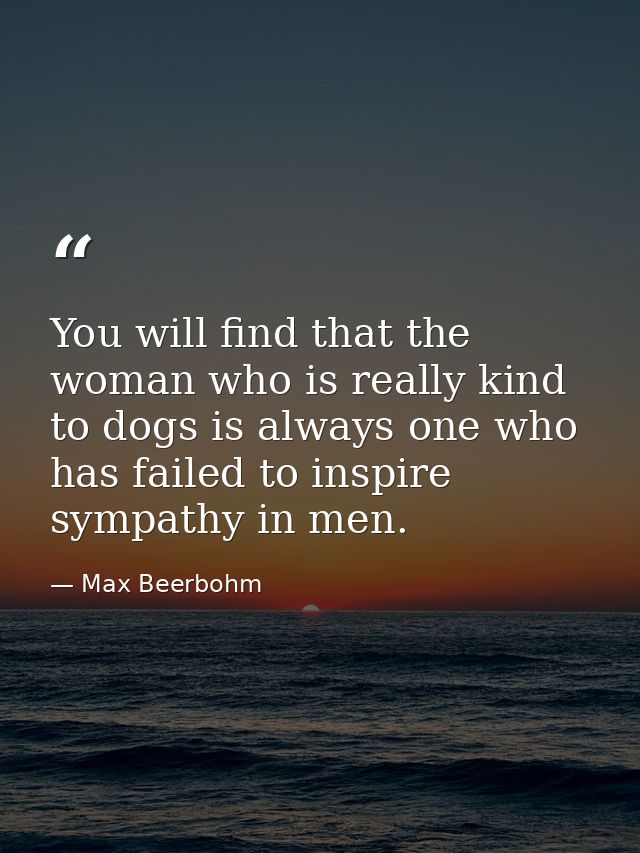 You will find that the woman who is really kind to dogs is always one who has failed to inspire sympathy in men. — Max Beerbohm