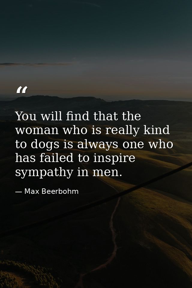 You will find that the woman who is really kind to dogs is always one who has failed to inspire sympathy in men. — Max Beerbohm