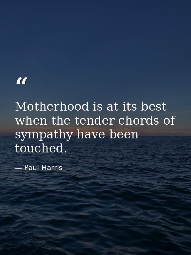 Motherhood is at its best when the tender chords of sympathy have been touched. — Paul Harris