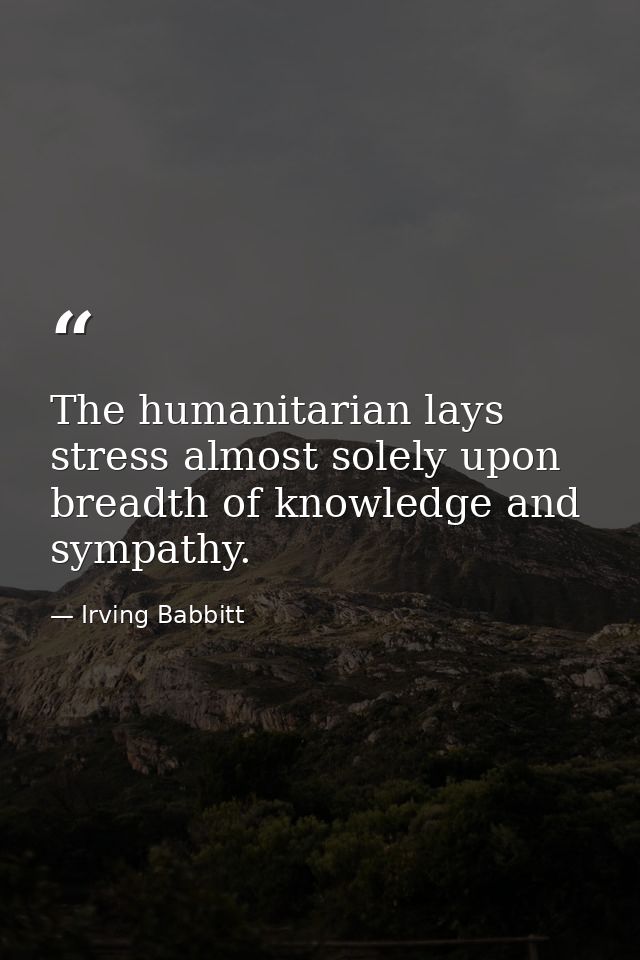 The humanitarian lays stress almost solely upon breadth of knowledge and sympathy. — Irving Babbitt