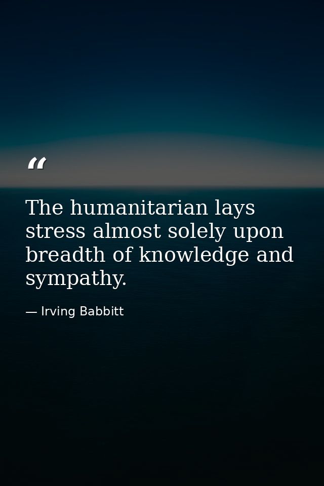 The humanitarian lays stress almost solely upon breadth of knowledge and sympathy. — Irving Babbitt