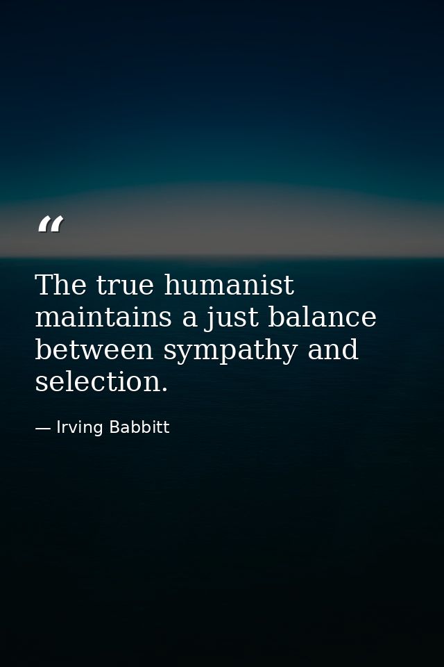 The true humanist maintains a just balance between sympathy and selection. — Irving Babbitt
