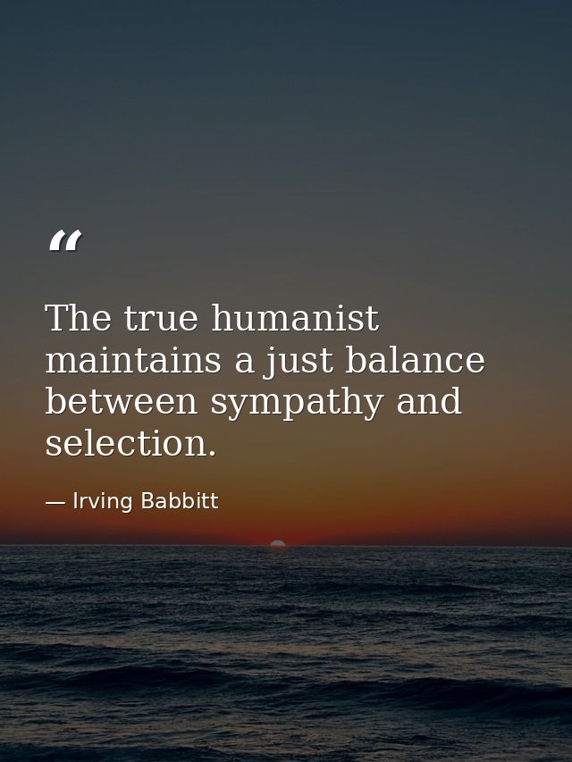 The true humanist maintains a just balance between sympathy and selection. — Irving Babbitt