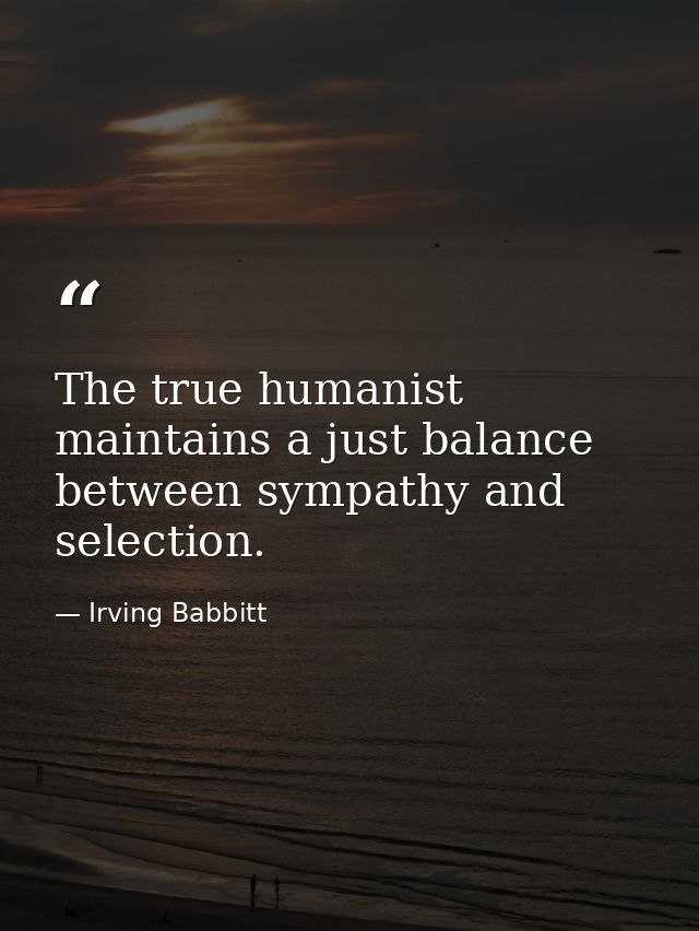 The true humanist maintains a just balance between sympathy and selection. — Irving Babbitt