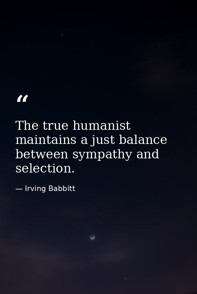 The true humanist maintains a just balance between sympathy and selection. — Irving Babbitt