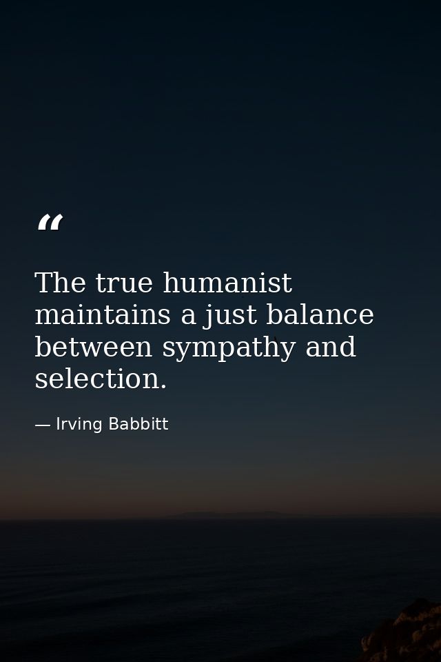 The true humanist maintains a just balance between sympathy and selection. — Irving Babbitt